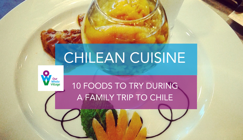 Chilean Cuisine 10 Foods To Try During A Family Trip To Chile Our Whole Village